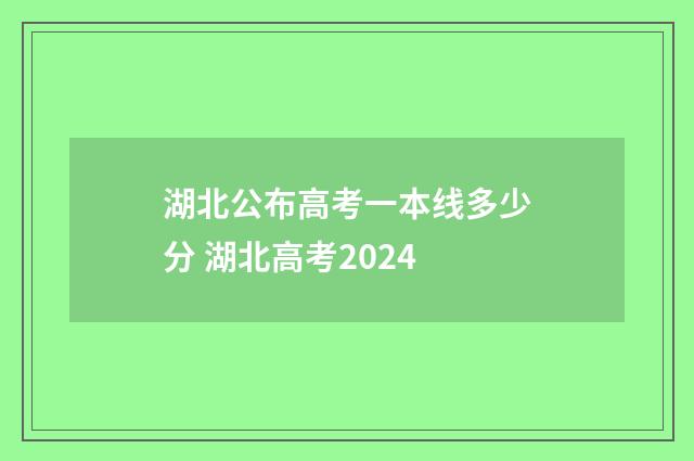 湖北公布高考一本线多少分 湖北高考2024