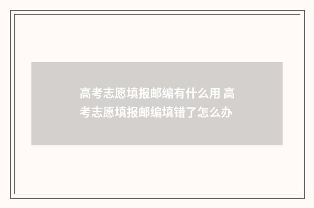高考志愿填报邮编有什么用 高考志愿填报邮编填错了怎么办
