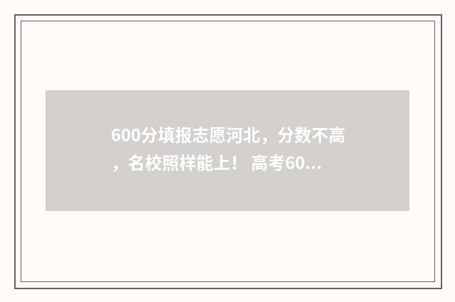 600分填报志愿河北，分数不高，名校照样能上！ 高考60个志愿
