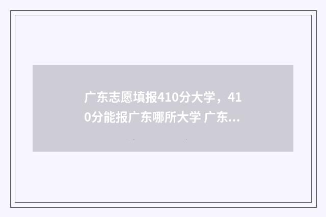 广东志愿填报410分大学，410分能报广东哪所大学 广东志愿填报时间2024