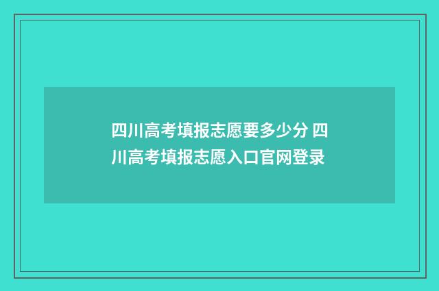 四川高考填报志愿要多少分 四川高考填报志愿入口官网登录