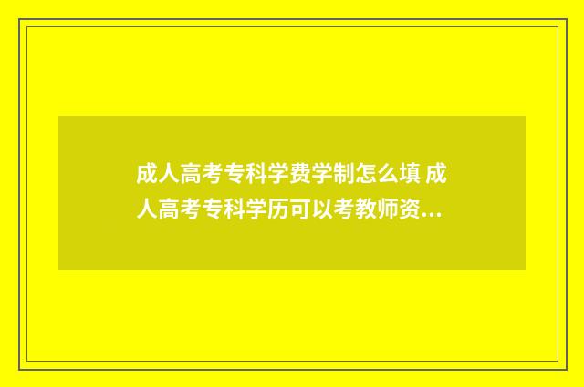 成人高考专科学费学制怎么填 成人高考专科学历可以考教师资格证吗