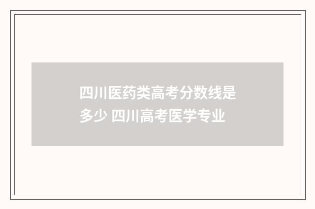 四川医药类高考分数线是多少 四川高考医学专业