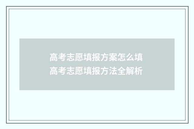 高考志愿填报方案怎么填 高考志愿填报方法全解析