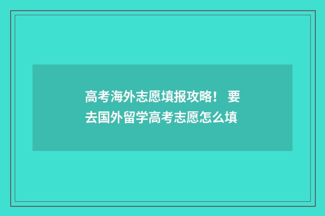 高考海外志愿填报攻略！ 要去国外留学高考志愿怎么填