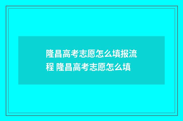 隆昌高考志愿怎么填报流程 隆昌高考志愿怎么填