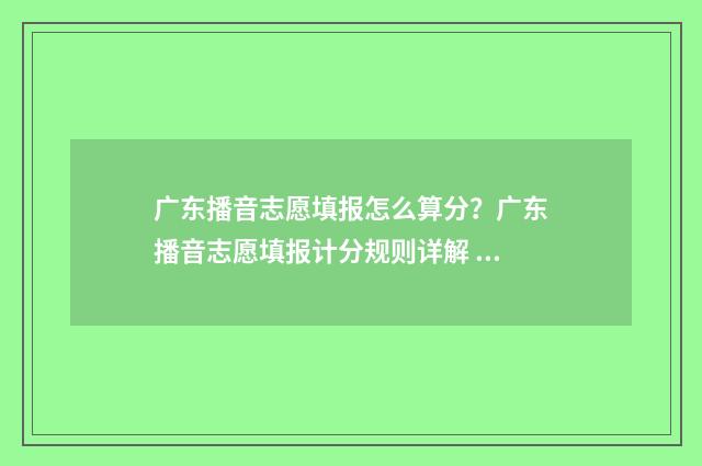 广东播音志愿填报怎么算分？广东播音志愿填报计分规则详解 广东高考播音主持属于什么类