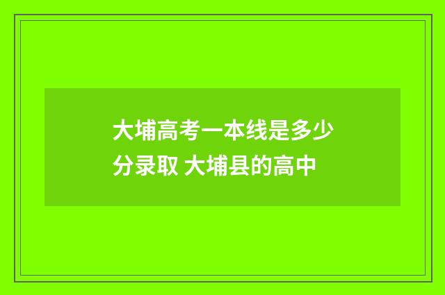 大埔高考一本线是多少分录取 大埔县的高中