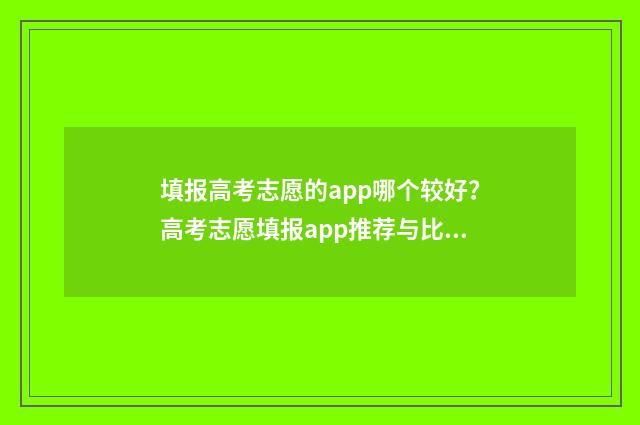填报高考志愿的app哪个较好?高考志愿填报app推荐与比较 填报高考志愿的方法和技巧