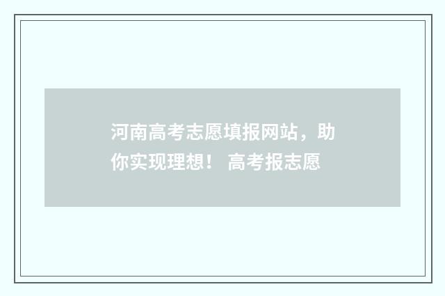 河南高考志愿填报网站,助你实现理想! 高考报志愿