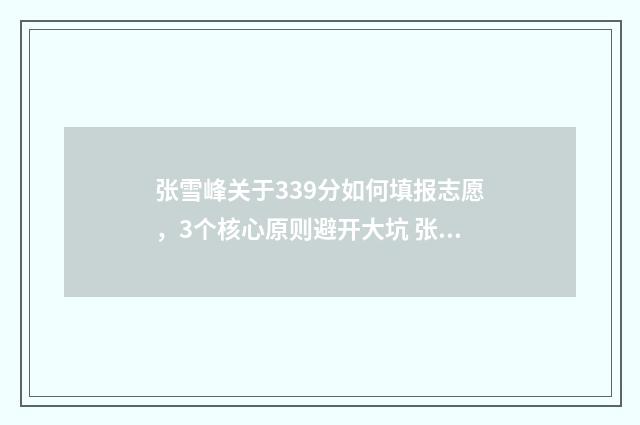 张雪峰关于339分如何填报志愿，3个核心原则避开大坑 张雪峰三十题