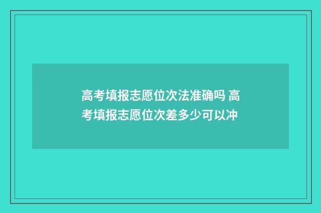 高考填报志愿位次法准确吗 高考填报志愿位次差多少可以冲