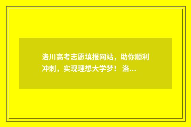 洛川高考志愿填报网站，助你顺利冲刺，实现理想大学梦！ 洛阳高考志愿填报