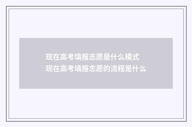 现在高考填报志愿是什么模式 现在高考填报志愿的流程是什么