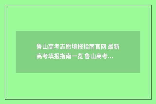 鲁山高考志愿填报指南官网 最新高考填报指南一览 鲁山高考志愿填报中心电话