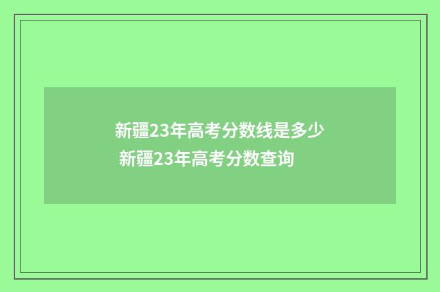 新疆23年高考分数线是多少 新疆23年高考分数查询