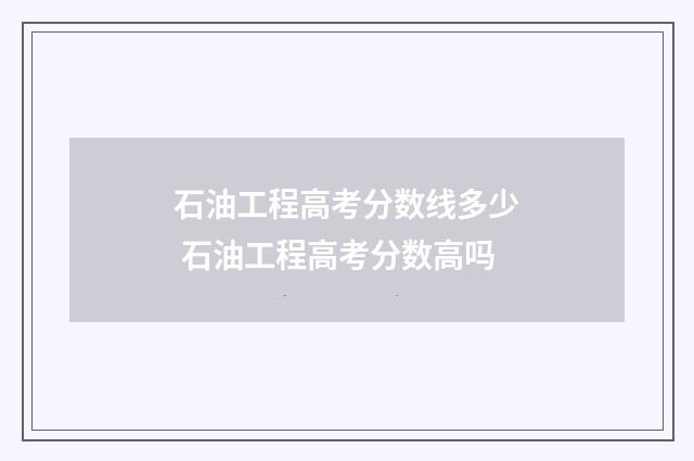石油工程高考分数线多少 石油工程高考分数高吗
