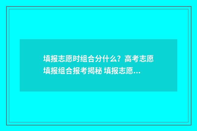 填报志愿时组合分什么?高考志愿填报组合报考揭秘 填报志愿时组合怎么填