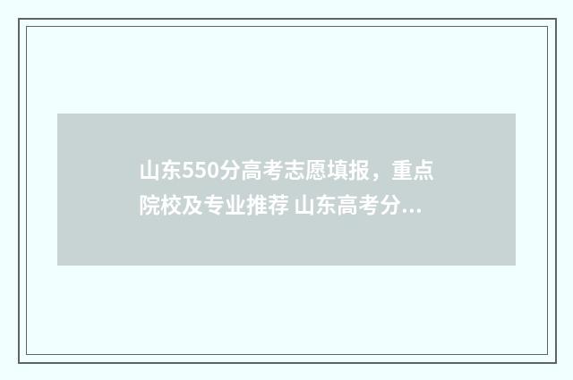 山东550分高考志愿填报，重点院校及专业推荐 山东高考分数线550分能上什么学