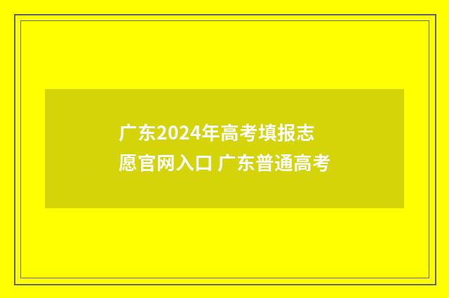 广东2024年高考填报志愿官网入口 广东普通高考