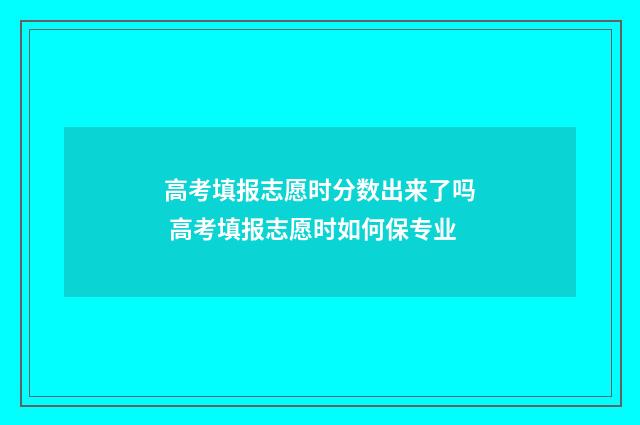 高考填报志愿时分数出来了吗 高考填报志愿时如何保专业