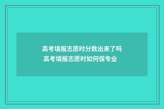 高考填报志愿时分数出来了吗 高考填报志愿时如何保专业