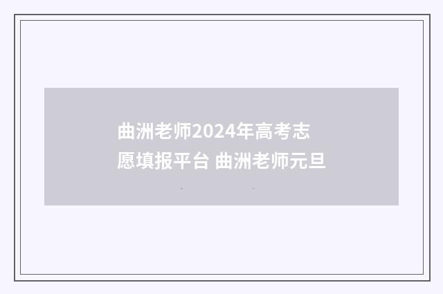 曲洲老师2024年高考志愿填报平台 曲洲老师元旦