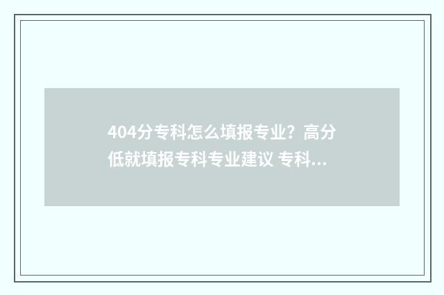 404分专科怎么填报专业？高分低就填报专科专业建议 专科484分可以上什么学校