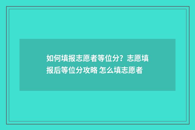 如何填报志愿者等位分?志愿填报后等位分攻略 怎么填志愿者