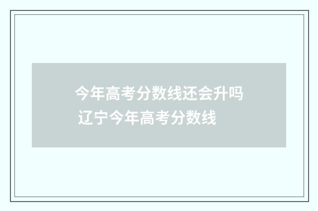 今年高考分数线还会升吗 辽宁今年高考分数线