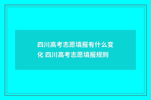 四川高考志愿填报有什么变化 四川高考志愿填报规则