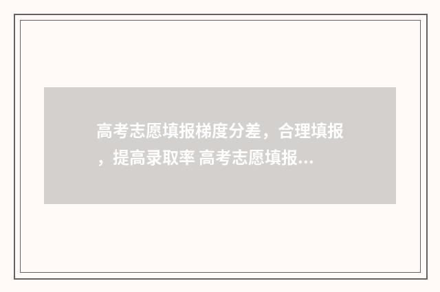 高考志愿填报梯度分差,合理填报,提高录取率 高考志愿填报梯度是什么意思