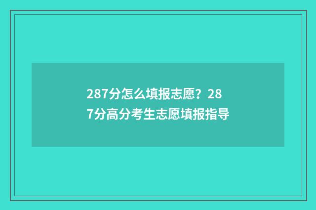 287分怎么填报志愿？287分高分考生志愿填报指导