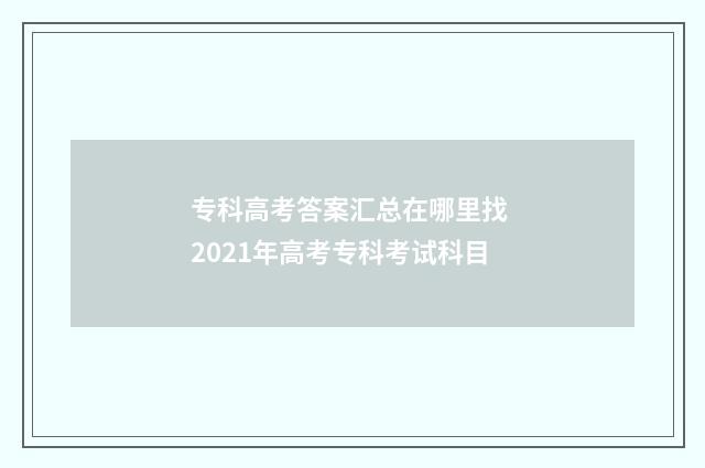 专科高考答案汇总在哪里找 2021年高考专科考试科目