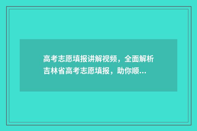 高考志愿填报讲解视频,全面解析吉林省高考志愿填报,助你顺利冲刺! 高考志愿填报讲座主持词开场白