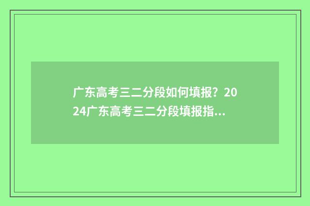 广东高考三二分段如何填报?2024广东高考三二分段填报指南 广东高考三二分段分数线