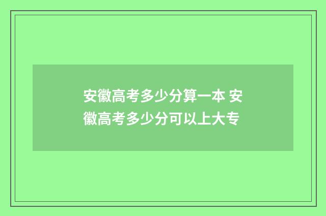 安徽高考多少分算一本 安徽高考多少分可以上大专