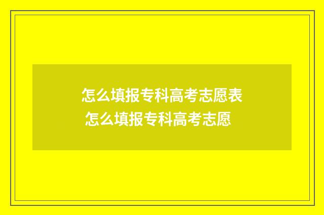 怎么填报专科高考志愿表 怎么填报专科高考志愿