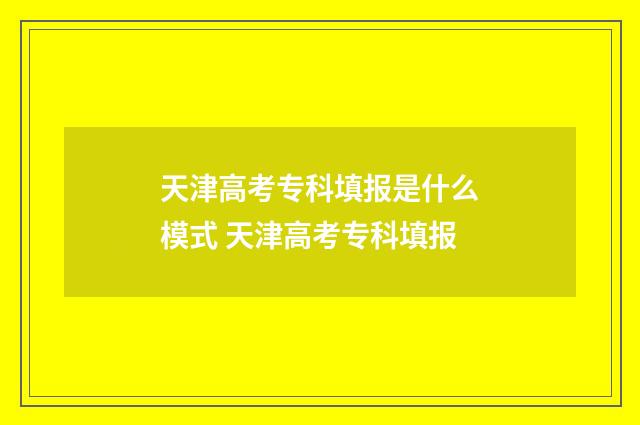 天津高考专科填报是什么模式 天津高考专科填报