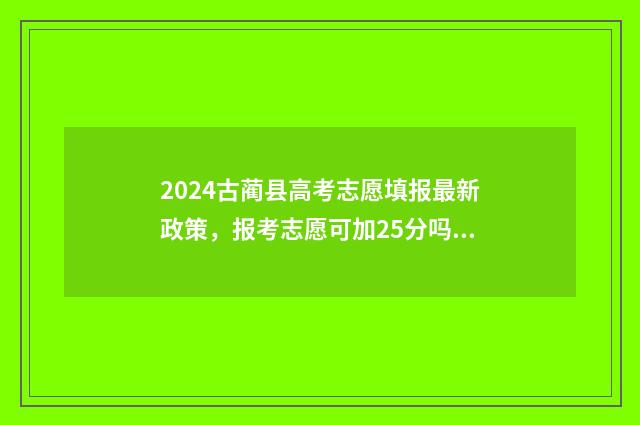 2024古蔺县高考志愿填报最新政策，报考志愿可加25分吗？ 2024古蔺县高考加分政策