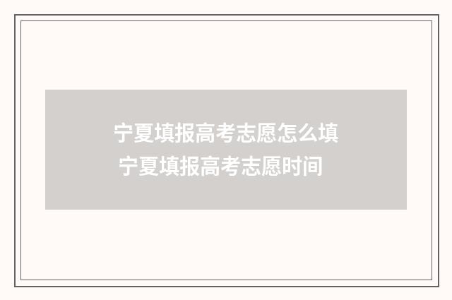 宁夏填报高考志愿怎么填 宁夏填报高考志愿时间