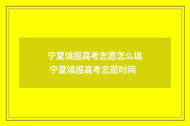 宁夏填报高考志愿怎么填 宁夏填报高考志愿时间