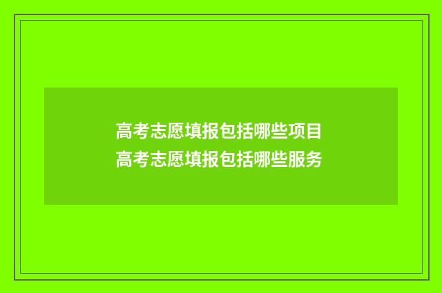 高考志愿填报包括哪些项目 高考志愿填报包括哪些服务