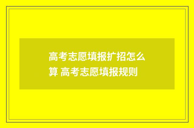 高考志愿填报扩招怎么算 高考志愿填报规则