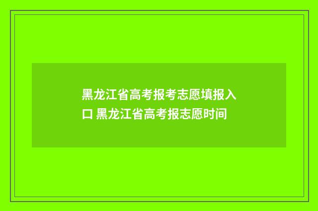 黑龙江省高考报考志愿填报入口 黑龙江省高考报志愿时间