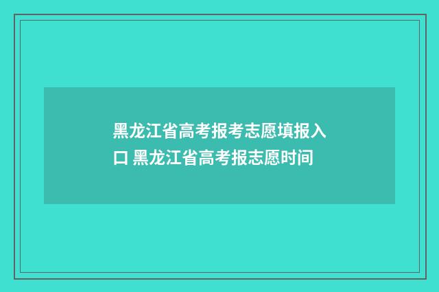 黑龙江省高考报考志愿填报入口 黑龙江省高考报志愿时间