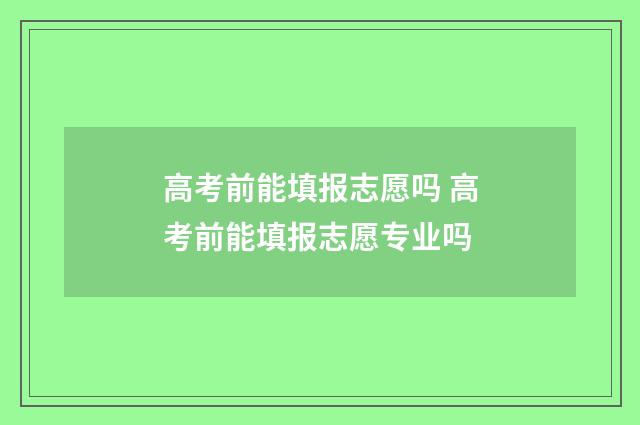 高考前能填报志愿吗 高考前能填报志愿专业吗