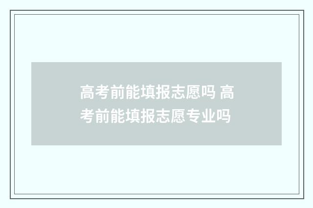 高考前能填报志愿吗 高考前能填报志愿专业吗