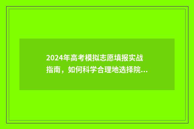 2024年高考模拟志愿填报实战指南，如何科学合理地选择院校和专业？ 2024年高考模拟填报