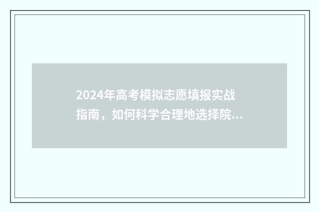 2024年高考模拟志愿填报实战指南，如何科学合理地选择院校和专业？ 2024年高考模拟填报